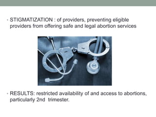 • STIGMATIZATION : of providers, preventing eligible
providers from offering safe and legal abortion services
• RESULTS: restricted availability of and access to abortions,
particularly 2nd trimester.
 