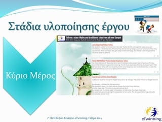 Στάδια υλοποίησης έργου
1ο Πανελλήνιο Συνέδριο eTwinning, Πάτρα 2014
Κύριο Μέρος
• 3η δραστηριότητα: Ανταλλαγή και δραματοποίηση
ιστοριών
• Ανταλλαγή ιστοριών και λόγοι επιλογής τους στο Padlet
• Δημιουργία σκηνικού, επιλογή μουσικών κομματιών και
κοστουμιών
• Δραματοποίηση ιστοριών
• Δημοτικό: “The Legend of Mărțișor” (RO)
• Νηπιαγωγείο: “Saint George and the Dragon (UK)
• Δημιουργία Ψηφιακής Αφίσας στο GlogsterEDU
 
