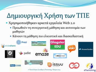 Δημιουργική Χρήση των ΤΠΕ
1ο Πανελλήνιο Συνέδριο eTwinning, Πάτρα 2014
 Χρησιμοποιήθηκαν αρκετά εργαλεία Web 2.0
 Προωθούν τη συνεργατική μάθηση και αυτονομία των
μαθητών
 Κάνουν τη μάθηση πιο ελκυστική και διασκεδαστική
 