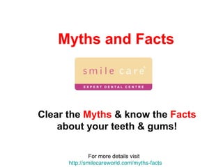 Myths and Facts For more details visit  http:// smilecareworld.com /myths-facts Clear the  Myths  & know the  Facts  about your teeth & gums! 