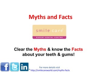 Myths and Facts Clear the  Myths   & know the  Facts   about your teeth & gums! For more details visit  http://smilecareworld.com/myths-facts 