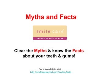 Myths and Facts Clear the  Myths  & know the  Facts  about your teeth & gums! For more details visit  http:// smilecareworld.com /myths-facts 