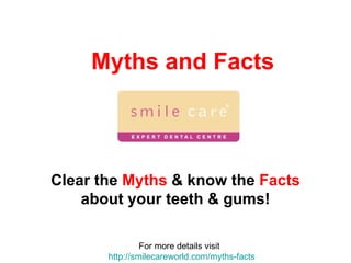 Myths and Facts Clear the  Myths  & know the  Facts  about your teeth & gums! For more details visit  http://smilecareworld.com/myths-facts 