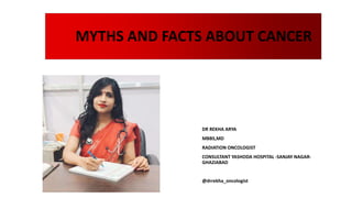 MYTHS AND FACTS ABOUT CANCER
DR REKHA ARYA
MBBS,MD
RADIATION ONCOLOGIST
CONSULTANT YASHODA HOSPITAL -SANJAY NAGAR-
GHAZIABAD
@drrekha_oncologist
 