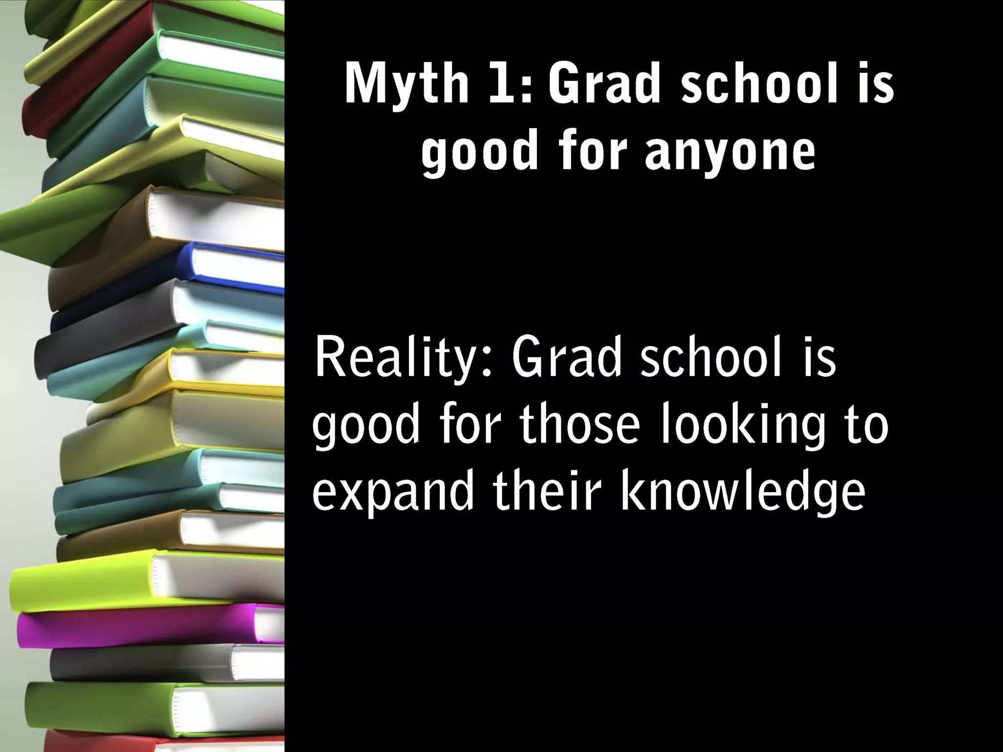 Myth 1: Grad school is good for anyoneReality: Grad school is good for those looking to expand their knowledge