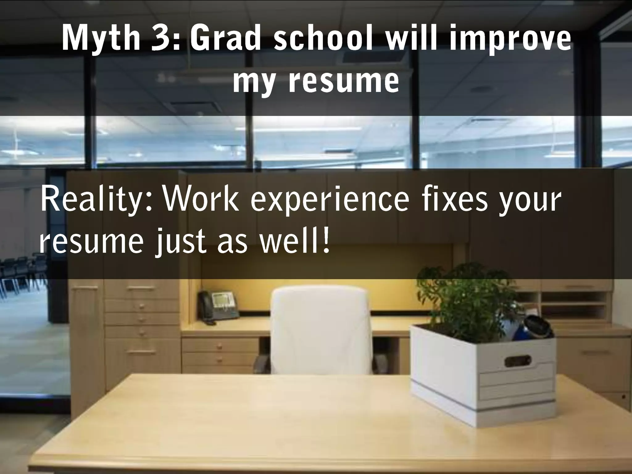 Reality: Work experience fixes your resume just as well! Myth 3: Grad school will improve my resume