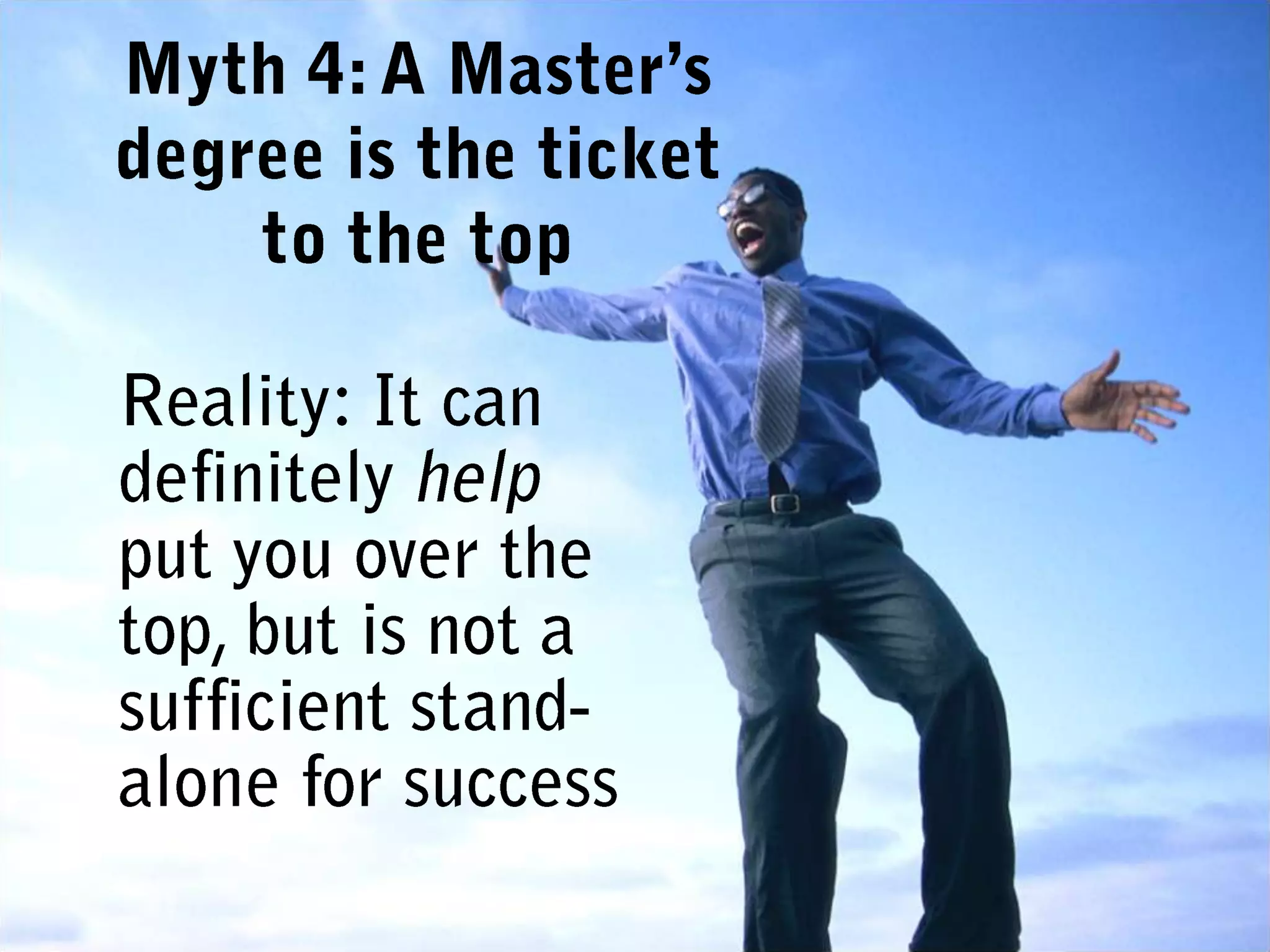 Myth 4: A Master’s degree is the ticket to the topReality: It can definitely help put you over the top, but is not a sufficient stand-alone for success