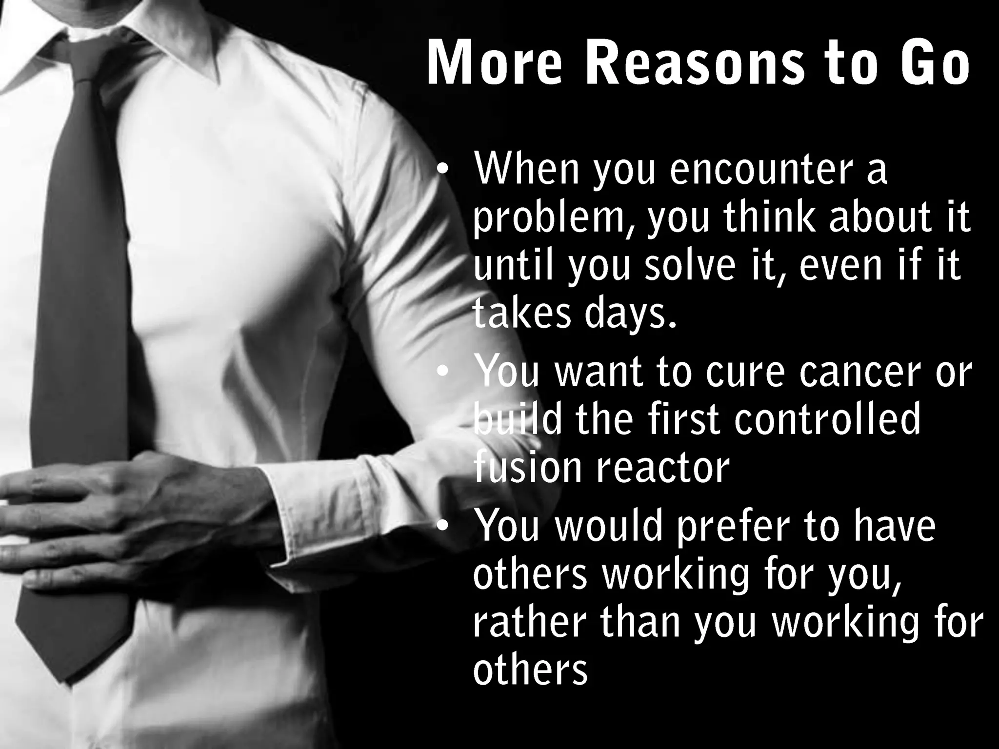 More Reasons to GoWhen you encounter a problem, you think about it until you solve it, even if it takes days. You want to cure cancer or build the first controlled fusion reactorYou would prefer to have others working for you, rather than you working for others