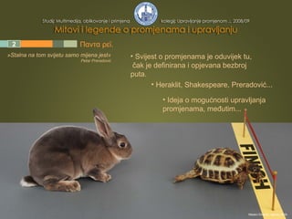 1 2 3 4 5 Παντα ρεϊ. »Stalna na tom svijetu samo mijena jest« Petar Preradović Svijest o promjenama je oduvijek tu,  čak je definirana i opjevana bezbroj puta. Heraklit, Shakespeare, Preradović... Ideja o mogućnosti upravljanja promjenama, međutim... Mladen Divković, siječanj 2009. 