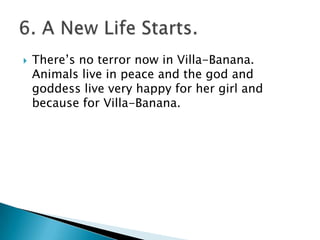  There’s no terror now in Villa-Banana.
Animals live in peace and the god and
goddess live very happy for her girl and
because for Villa-Banana.
 