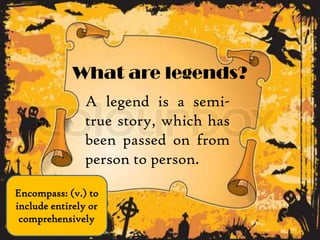What are legends?
A legend is a semi-
true story, which has
been passed on from
person to person.
Encompass: (v.) to
include entirely or
comprehensively
 