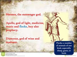 Hermes, the messenger god.
Apollo, god of light, medicine,
music and flocks, buy also
prophecy.
Dionysus, god of wine and
madness. Flocks: a number
of animals of one
kind, especially
sheep, goats, or
birds
 