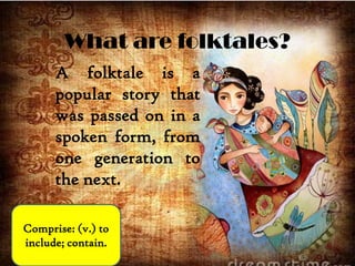What are folktales?
A folktale is a
popular story that
was passed on in a
spoken form, from
one generation to
the next.
Comprise: (v.) to
include; contain.
 