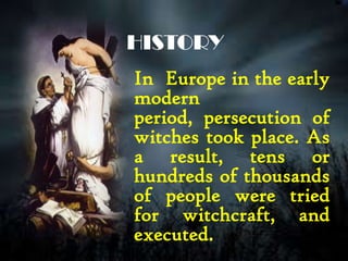 HISTORY
In Europe in the early
modern
period, persecution of
witches took place. As
a result, tens or
hundreds of thousands
of people were tried
for witchcraft, and
executed.
 
