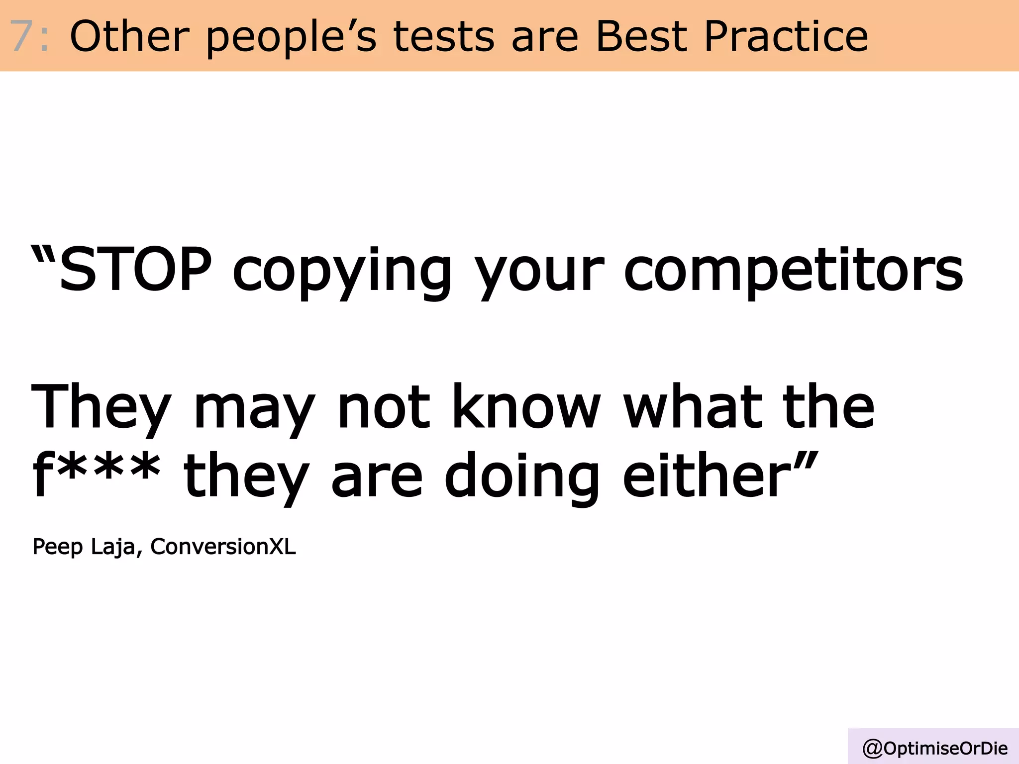 7: Other people’s tests are Best Practice
“STOP copying your competitors
They may not know what the
f*** they are doing either”
Peep Laja, ConversionXL
@OptimiseOrDie
 