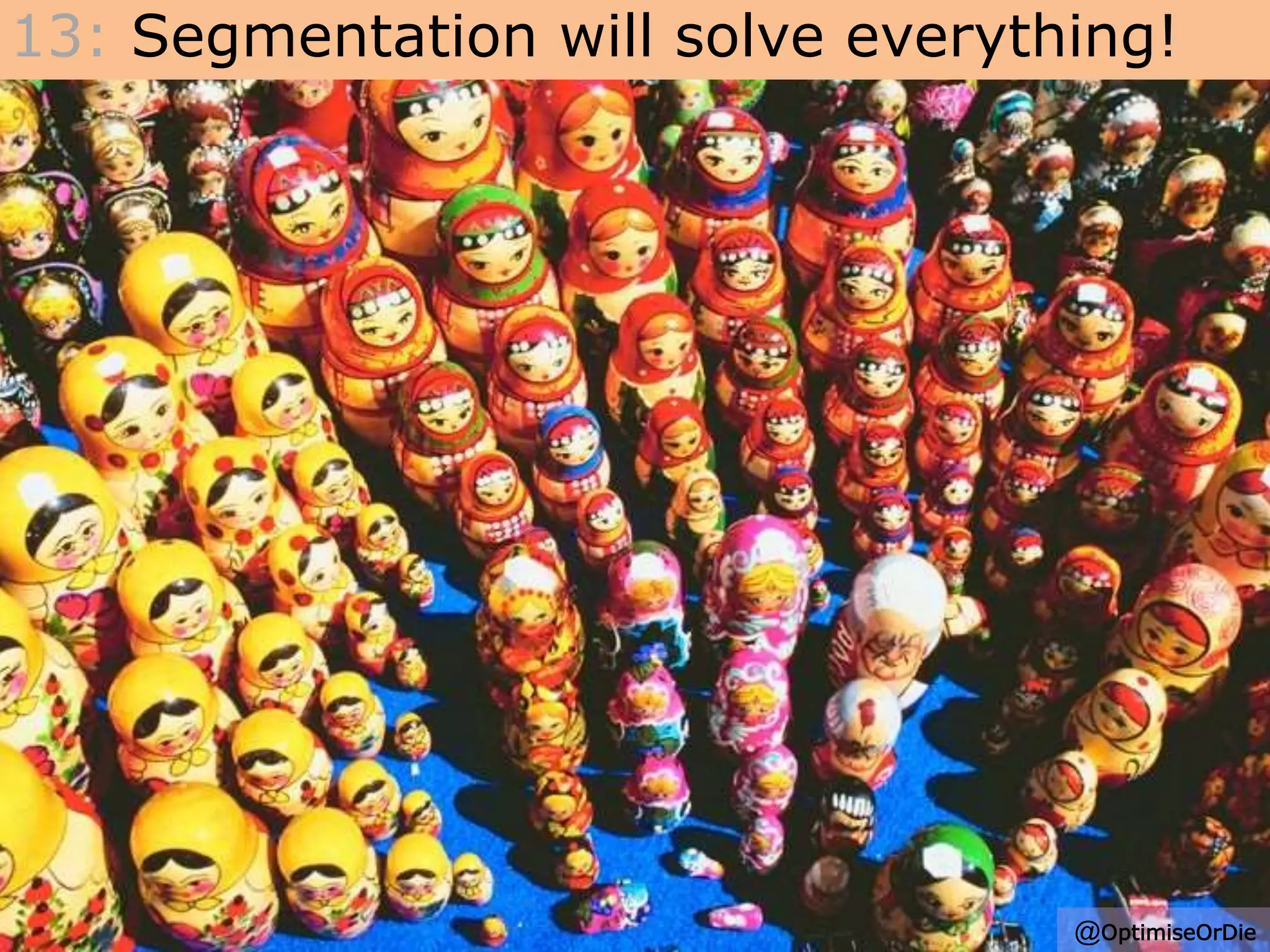 13: Segmentation will solve everything!
@OptimiseOrDie
 