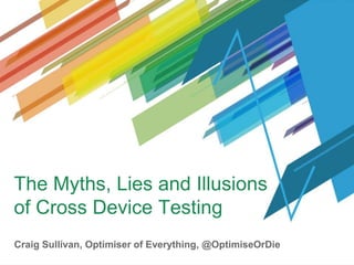 The Myths, Lies and Illusions
of Cross Device Testing
Craig Sullivan, Optimiser of Everything, @OptimiseOrDie
 