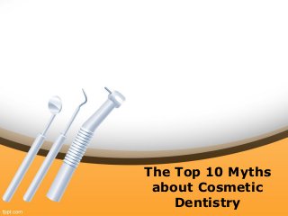 The Top 10 Myths
about Cosmetic
Dentistry
 