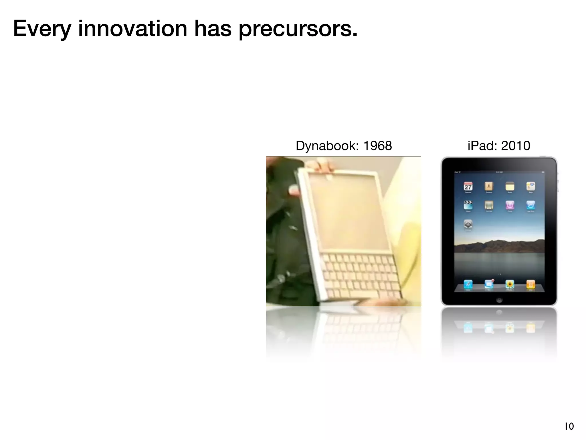 Every innovation has precursors.



                          Dynabook: 1968   iPad: 2010




                                                        10
 