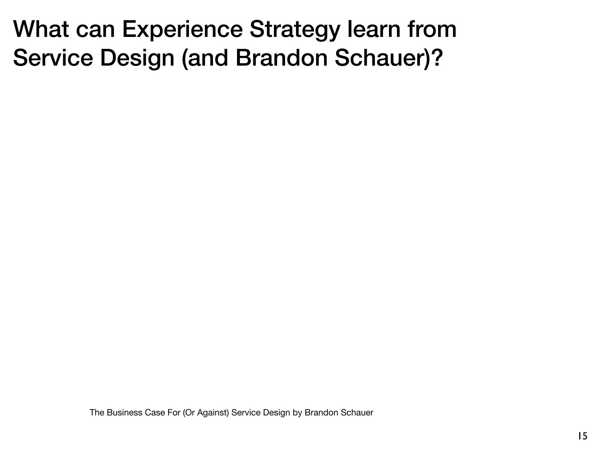 What can Experience Strategy learn from
Service Design (and Brandon Schauer)?




      The Business Case For (Or Against) Service Design by Brandon Schauer

                                                                             15
 
