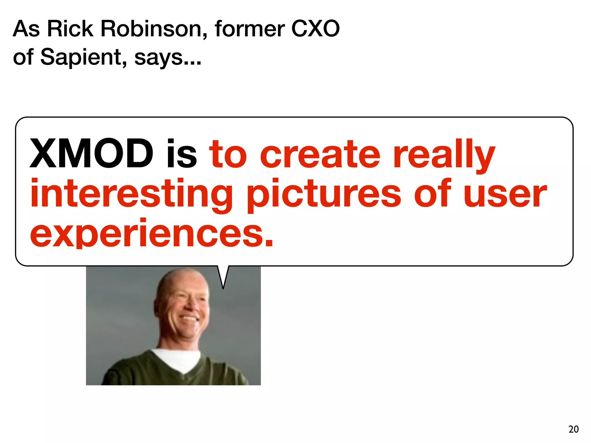 As Rick Robinson, former CXO
of Sapient, says...



 XMOD is to create really
 interesting pictures of user
 experiences.



                                20
 