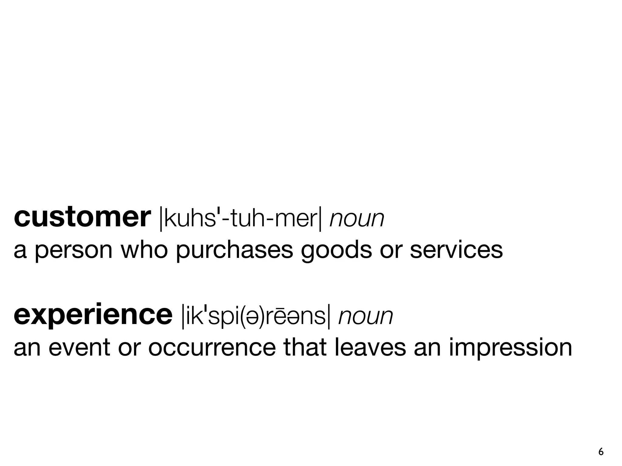 customer |kuhsˈ-tuh-mer| noun
a person who purchases goods or services

experience |ikˈspi(ə)rēəns| noun
an event or occurrence that leaves an impression


                                                   6
 