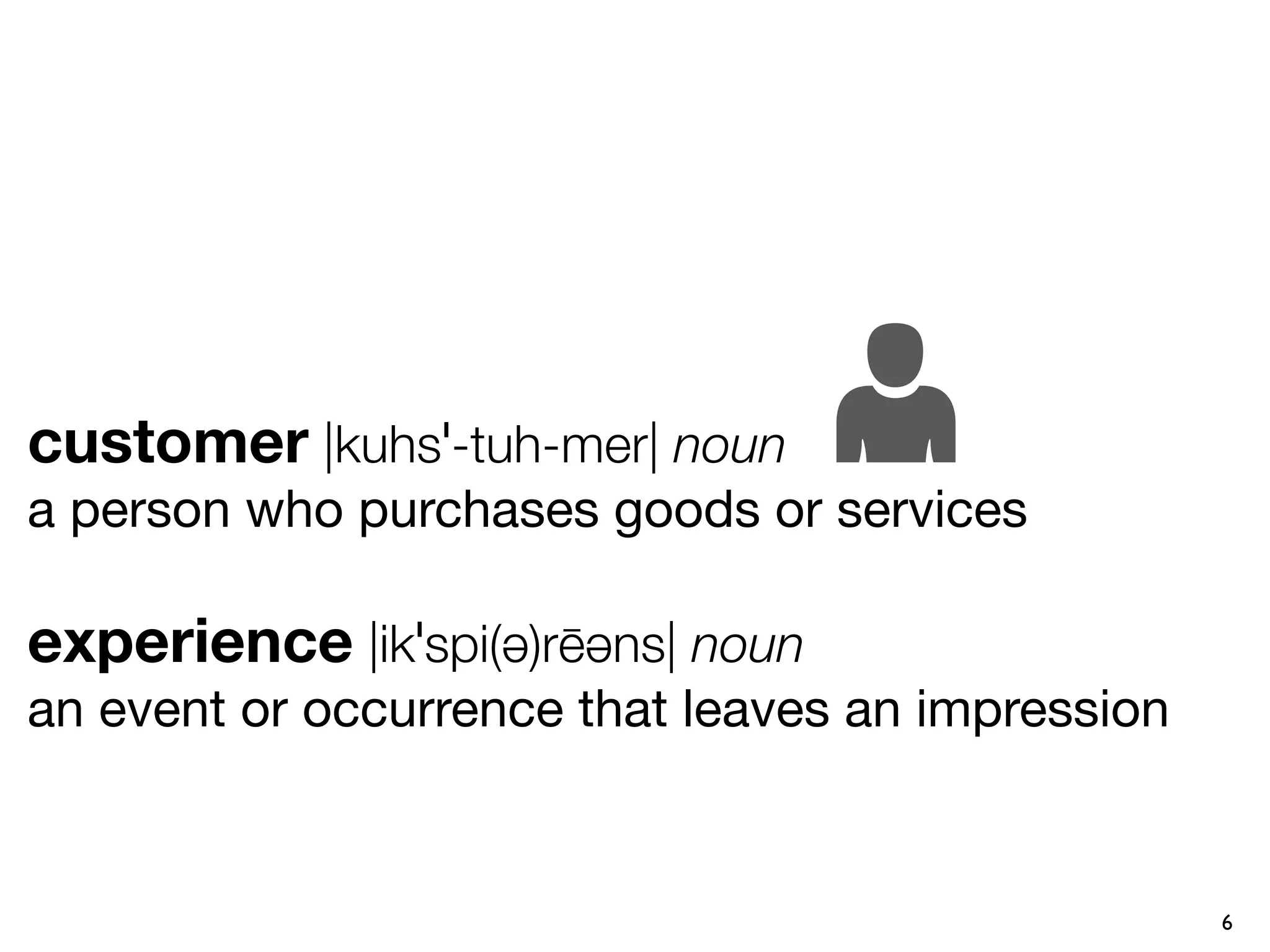 customer |kuhsˈ-tuh-mer| noun
a person who purchases goods or services

experience |ikˈspi(ə)rēəns| noun
an event or occurrence that leaves an impression


                                                   6
 
