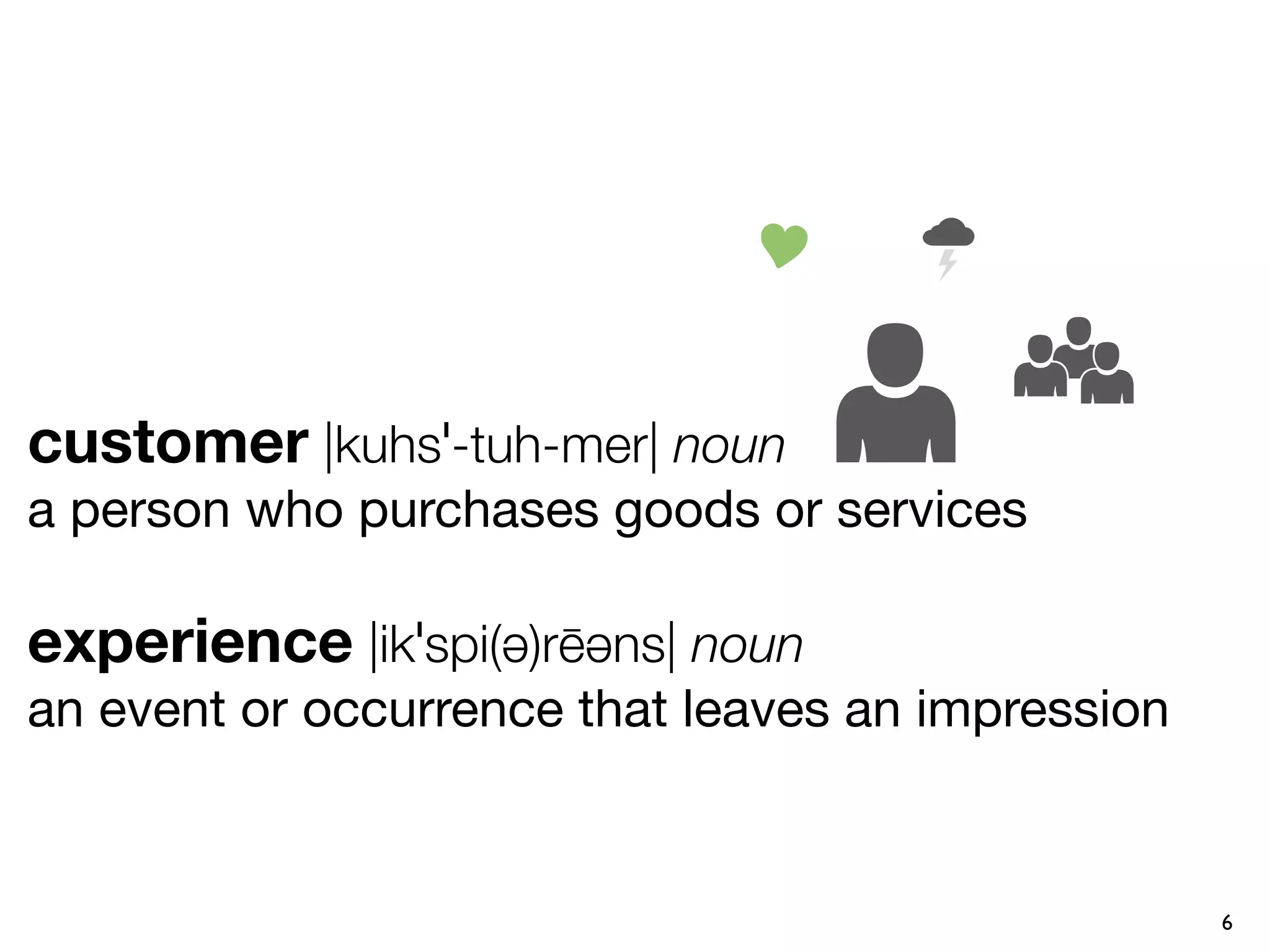 customer |kuhsˈ-tuh-mer| noun
a person who purchases goods or services

experience |ikˈspi(ə)rēəns| noun
an event or occurrence that leaves an impression


                                                   6
 