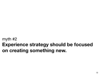 myth #2
Experience strategy should be focused
on creating something new. 



                                        13
 