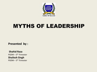 MYTHS OF LEADERSHIP Presented  by : ShahidRaza PGDM – 5th Trimester  Shailesh Singh PGDM – 5th Trimester 