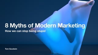 Tom Goodwin
8 Myths of Modern Marketing
How we can stop being stupid
 