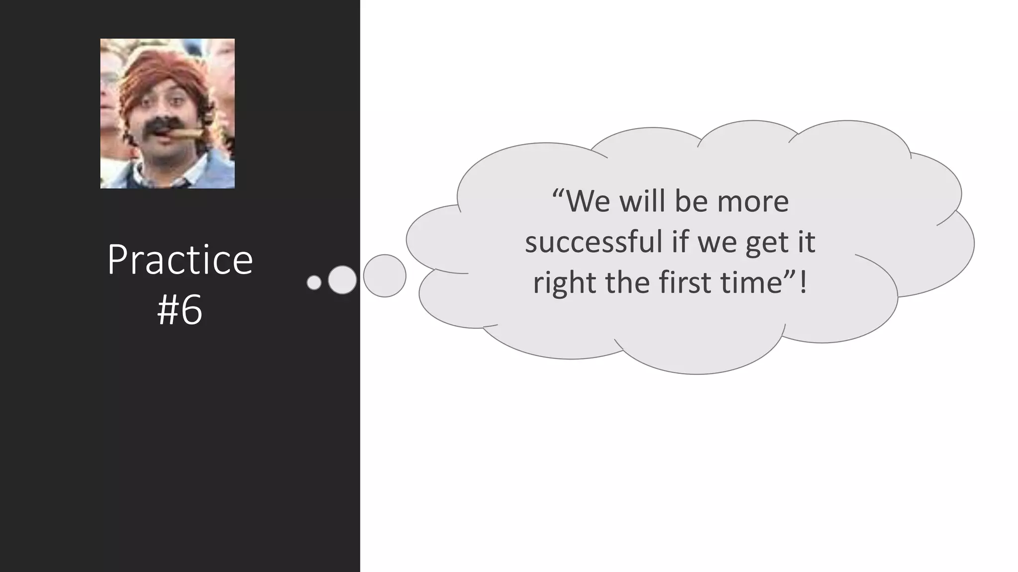Practice
#6
“We will be more
successful if we get it
right the first time”!
 