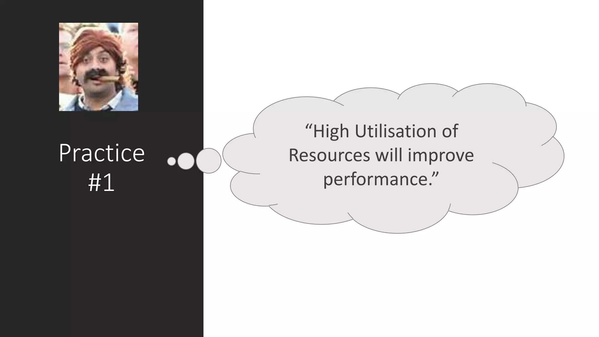 Practice
#1
“High Utilisation of
Resources will improve
performance.”
 