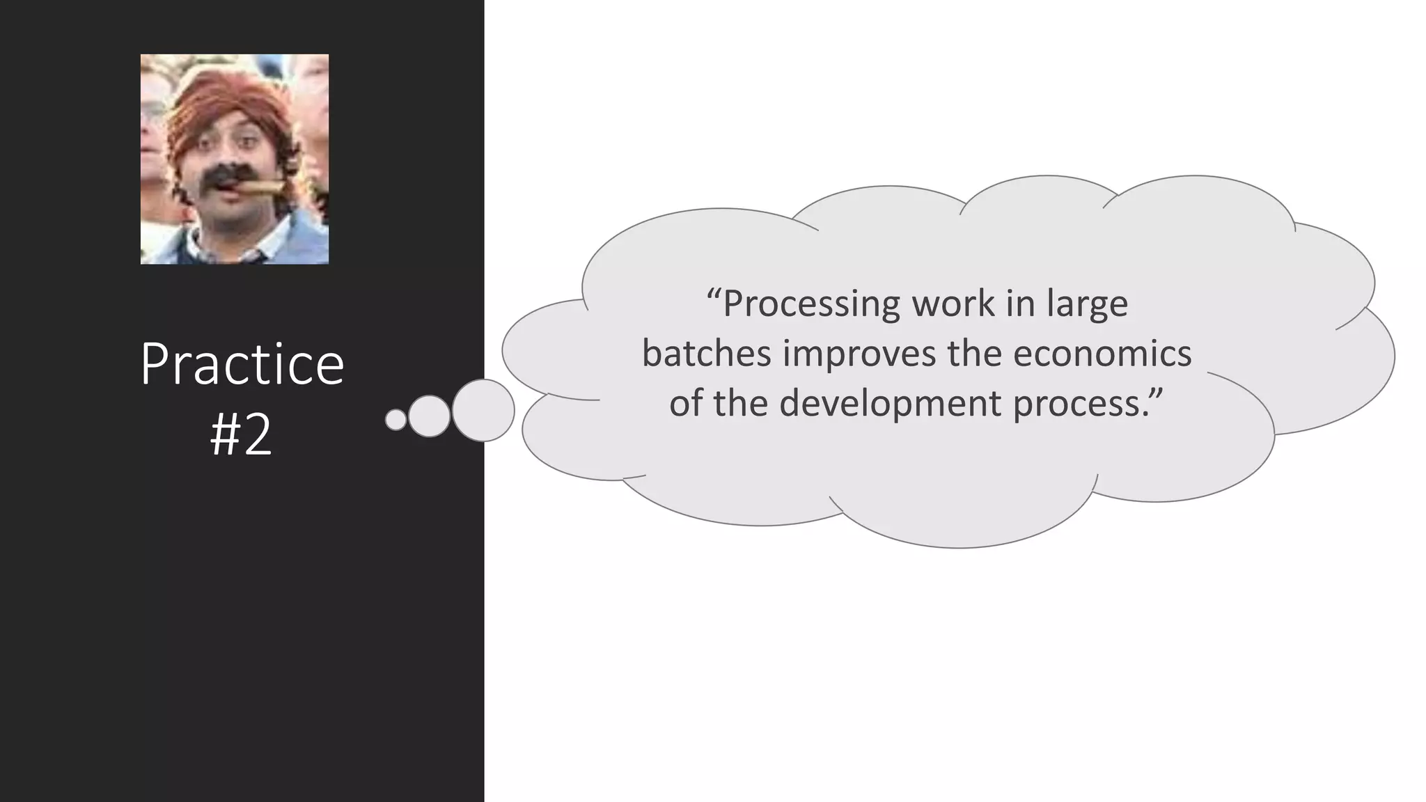Practice
#2
“Processing work in large
batches improves the economics
of the development process.”
 