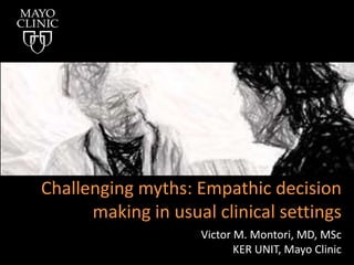 Challenging myths: Empathic decision making in usual clinical settings Victor M. Montori, MD, MSc KER UNIT, Mayo Clinic 
