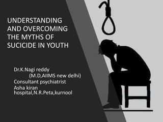 UNDERSTANDING
AND OVERCOMING
THE MYTHS OF
SUCICIDE IN YOUTH
Dr.K.Nagi reddy
(M.D,AIIMS new delhi)
Consultant psychiatrist
Asha kiran
hospital,N.R.Peta,kurnool
 