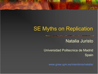 SE Myths on Replication
Natalia Juristo
Universidad Politecnica de Madrid
Spain
www.grise.upm.es/miembros/natalia/

 