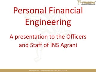 www.finerva.com | support@finerva.com | +91-9787-11-11-66
Personal Financial
Engineering
A presentation to the Officers
and Staff of INS Agrani
 
