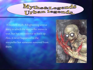 A modern myth. A frightening untrue
story in which the storyteller insistsis
true, but hasno evidence to back up.
Also,it never happened to the
storyteller but someone removed from
them.
 