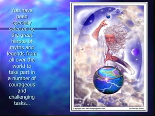 You have
been
specially
selected by
the great
heroes of
myths and
legends from
all over the
world to
take part in
a number of
courageous
and
challenging
tasks…
 