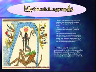  When a myth comes into
existence it is believed in a people’s
heart and soul. Because of this,
myths are more than just stories;
every myth has a glimmer or truth.
 