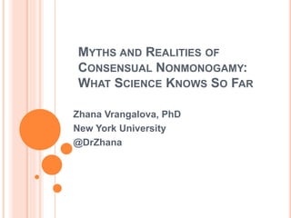 MYTHS AND REALITIES OF
CONSENSUAL NONMONOGAMY:
WHAT SCIENCE KNOWS SO FAR
Zhana Vrangalova, PhD
New York University
@DrZhana
 