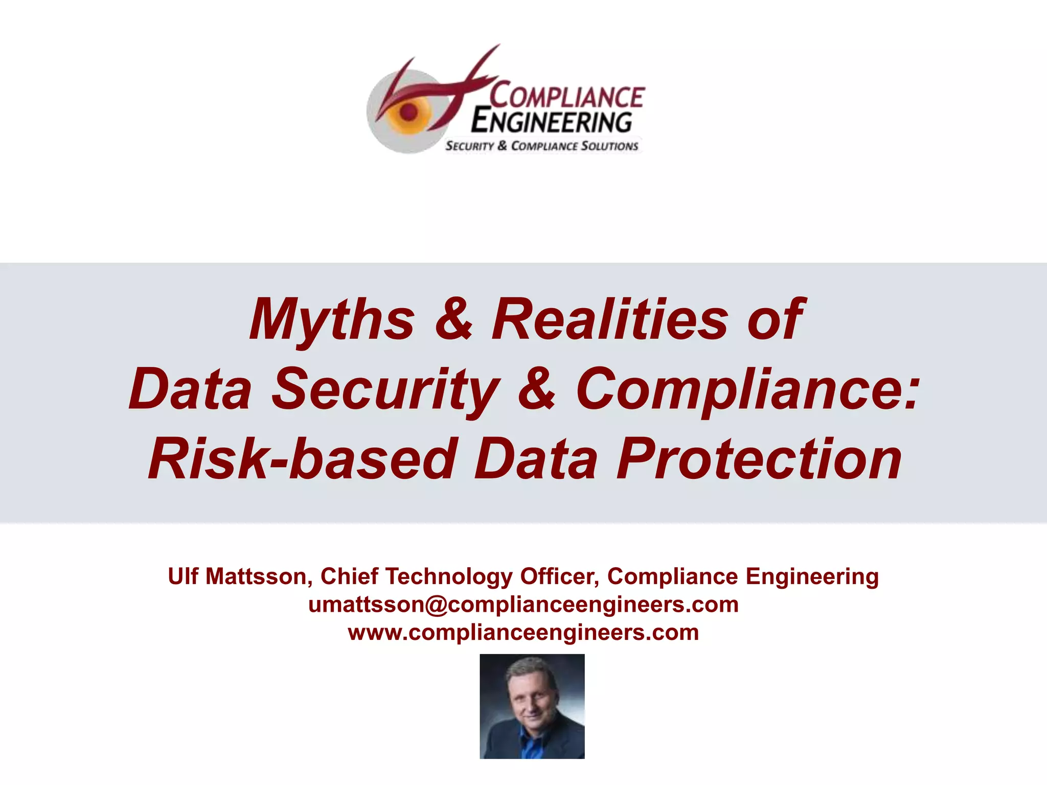 1
1
Myths & Realities of
Data Security & Compliance:
Risk-based Data Protection
Ulf Mattsson, Chief Technology Officer, Compliance Engineering
umattsson@complianceengineers.com
www.complianceengineers.com
 