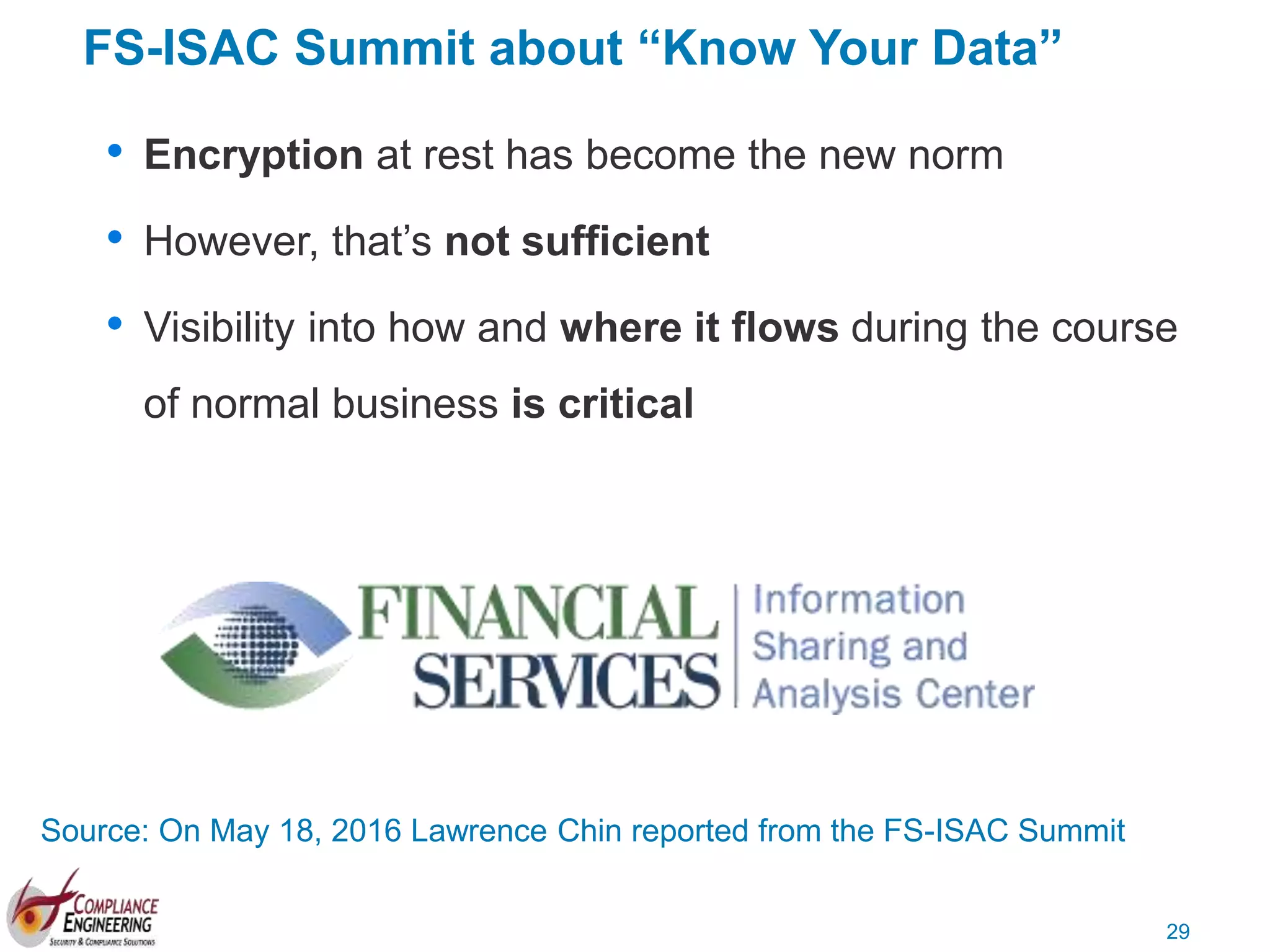 29
FS-ISAC Summit about “Know Your Data”
• Encryption at rest has become the new norm
• However, that’s not sufficient
• Visibility into how and where it flows during the course
of normal business is critical
Source: On May 18, 2016 Lawrence Chin reported from the FS-ISAC Summit
 