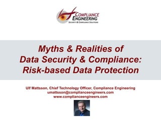 1
1
Myths & Realities of
Data Security & Compliance:
Risk-based Data Protection
Ulf Mattsson, Chief Technology Officer, Compliance Engineering
umattsson@complianceengineers.com
www.complianceengineers.com
 