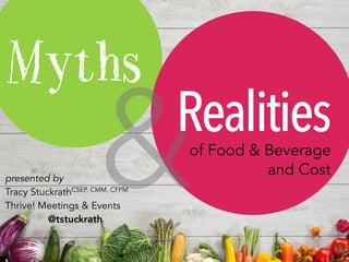 Myths
Realitiesof Food & Beverage
and Cost
&presented by
Tracy StuckrathCSEP, CMM, CFPM
Thrive! Meetings & Events
@tstuckrath
 