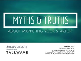 PRESENTED BY:
Myths & Truths - Building a
Product
January 28, 2015
PRESENTED BY:
PRESENTER:
ROBERT WALLACE
EVP MARKETING, TALLWAVE
ROBERT.WALLACE@TALLWAVE.COM
 