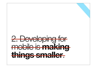 2. Developing for
mobile is making
things smaller.
 