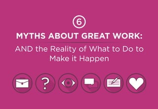 MYTHS ABOUT GREAT WORK:
AND the Reality of What to Do to
Make it Happen
6
?
 