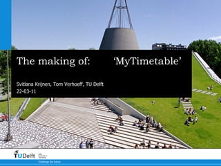 The making of:  ‘MyTimetable’ Timetable Interface TU Delft Svitlana Krijnen, Tom Verhoeff, TU Delft 